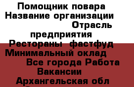 Помощник повара › Название организации ­ Fusion Service › Отрасль предприятия ­ Рестораны, фастфуд › Минимальный оклад ­ 14 000 - Все города Работа » Вакансии   . Архангельская обл.,Северодвинск г.